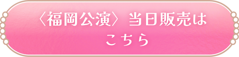 〈福岡公演〉当日販売はこちら